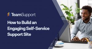 TeamSupport - How to Build an Engaging Self-Service Support Site